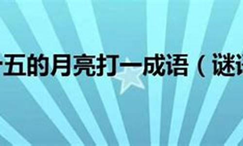 十五的月亮打一个成语-十五的月亮打一成语为什么是正大光明