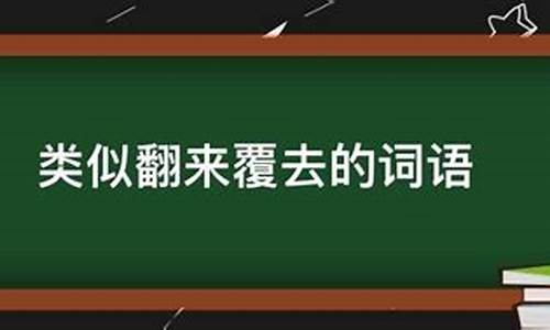 翻来覆去类似词语含近反义词的成语-翻来覆去类似词语