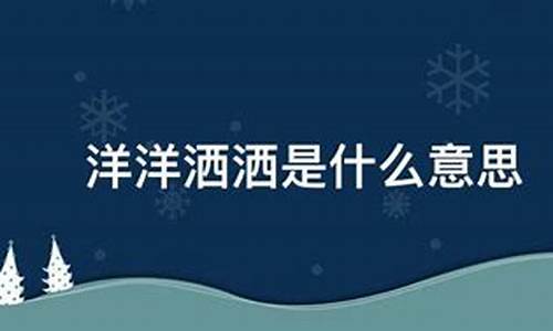 洋洋洒洒是什么意思解释一下-洋洋洒洒的意思是什么解释