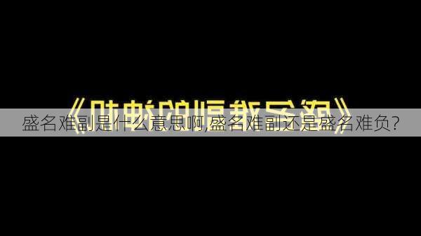 盛名难副是什么意思啊,盛名难副还是盛名难负?