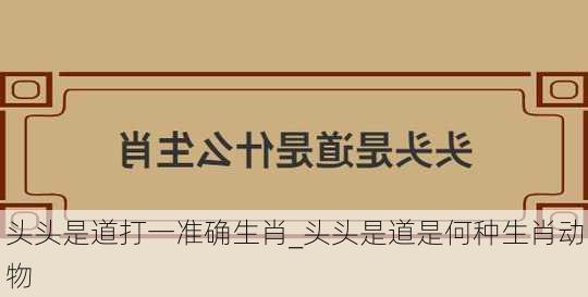 头头是道打一准确生肖_头头是道是何种生肖动物