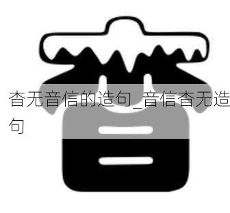 杳无音信的造句_音信杳无造句