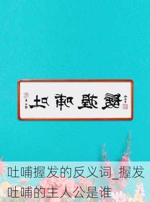 吐哺握发的反义词_握发吐哺的主人公是谁