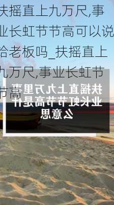 扶摇直上九万尺,事业长虹节节高可以说给老板吗_扶摇直上九万尺,事业长虹节节高