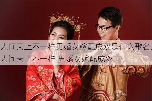 人间天上不一样男婚女嫁配成双是什么歌名,人间天上不一样,男婚女嫁配成双