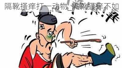 隔靴搔痒打一动物_隔靴搔痒不如