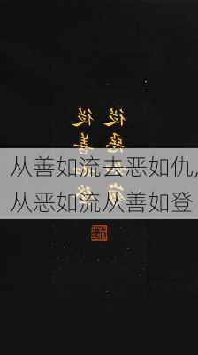 从善如流去恶如仇,从恶如流从善如登