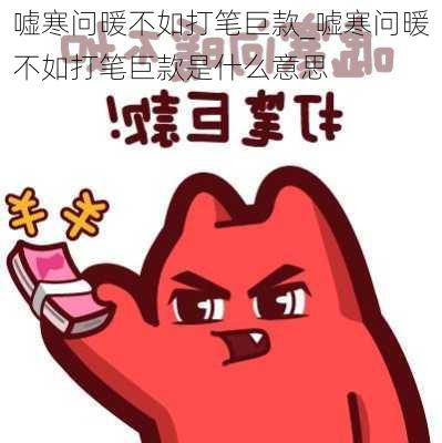 嘘寒问暖不如打笔巨款_嘘寒问暖不如打笔巨款是什么意思