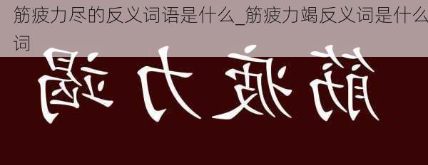 筋疲力尽的反义词语是什么_筋疲力竭反义词是什么词