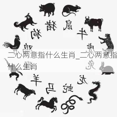 二心两意指什么生肖_二心两意指什么生肖