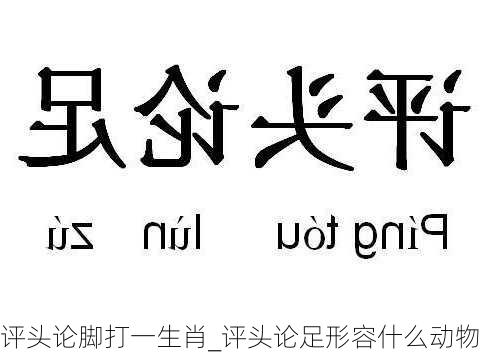 评头论脚打一生肖_评头论足形容什么动物