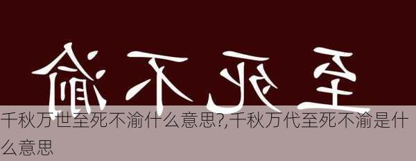 千秋万世至死不渝什么意思?,千秋万代至死不渝是什么意思